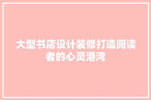 大型书店设计装修打造阅读者的心灵港湾