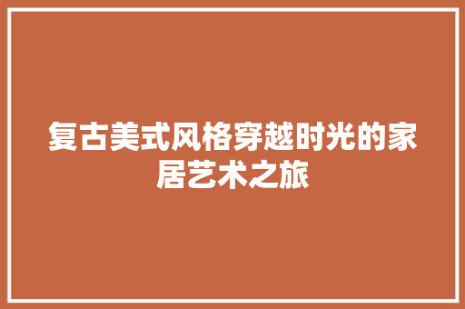 复古美式风格穿越时光的家居艺术之旅