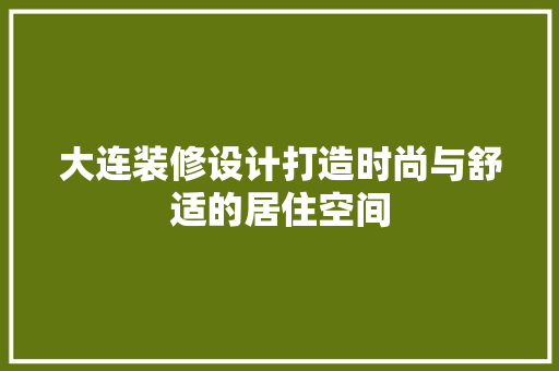 大连装修设计打造时尚与舒适的居住空间