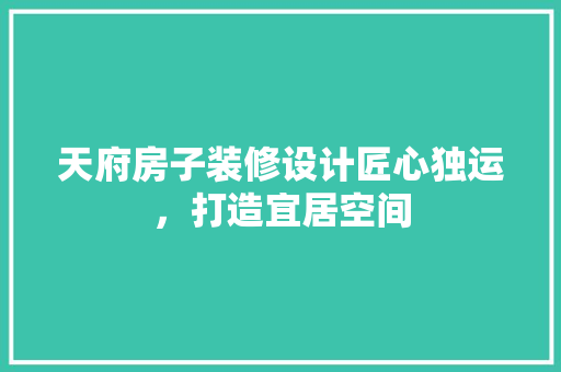 天府房子装修设计匠心独运，打造宜居空间