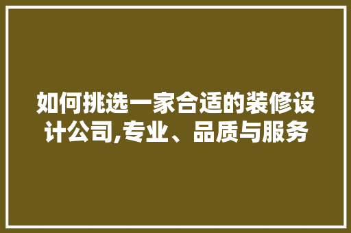 如何挑选一家合适的装修设计公司,专业、品质与服务的平衡之路
