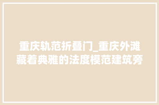 重庆轨范折叠门_重庆外滩藏着典雅的法度模范建筑旁边就是繁华老街搭客却很少