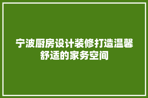 宁波厨房设计装修打造温馨舒适的家务空间