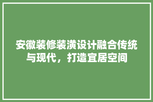 安徽装修装潢设计融合传统与现代，打造宜居空间