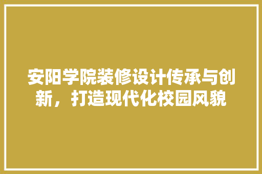 安阳学院装修设计传承与创新，打造现代化校园风貌