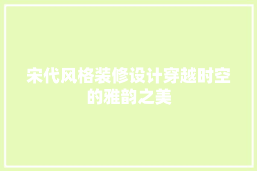 宋代风格装修设计穿越时空的雅韵之美