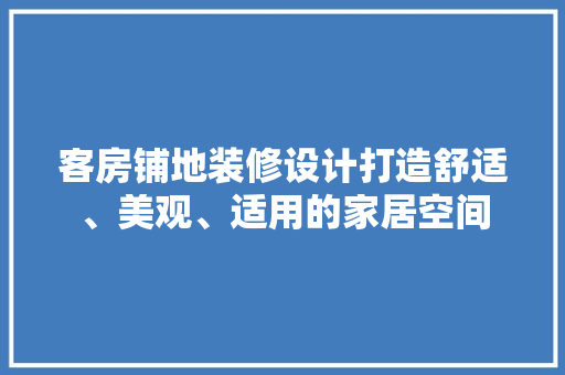 客房铺地装修设计打造舒适、美观、适用的家居空间