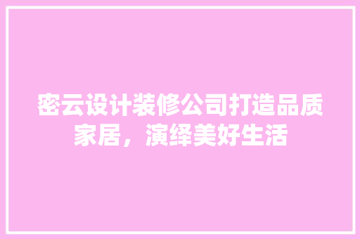 密云设计装修公司打造品质家居，演绎美好生活