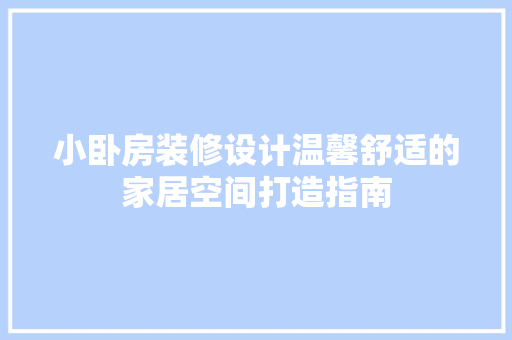 小卧房装修设计温馨舒适的家居空间打造指南