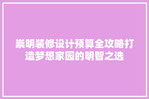崇明装修设计预算全攻略打造梦想家园的明智之选