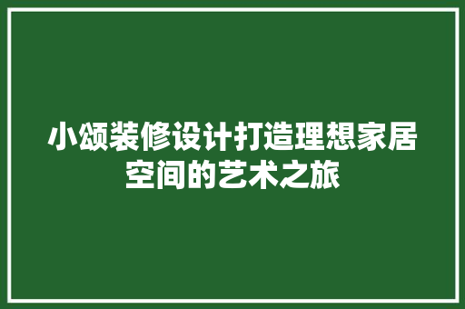 小颂装修设计打造理想家居空间的艺术之旅