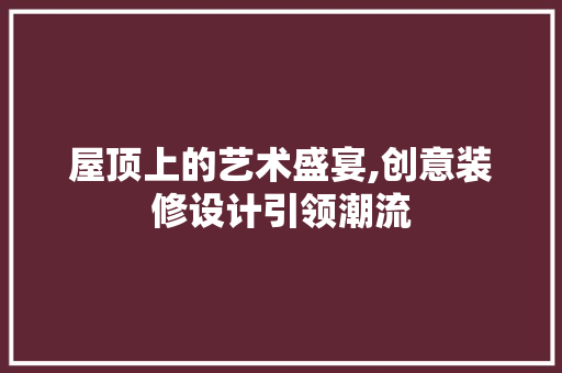 屋顶上的艺术盛宴,创意装修设计引领潮流