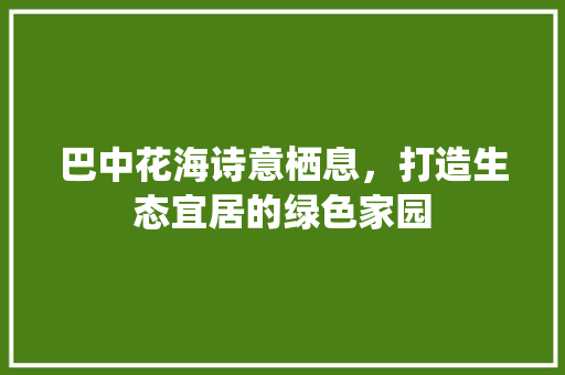 巴中花海诗意栖息，打造生态宜居的绿色家园