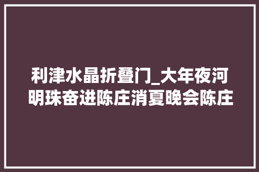 利津水晶折叠门_大年夜河明珠奋进陈庄消夏晚会陈庄镇专场表演成功举办