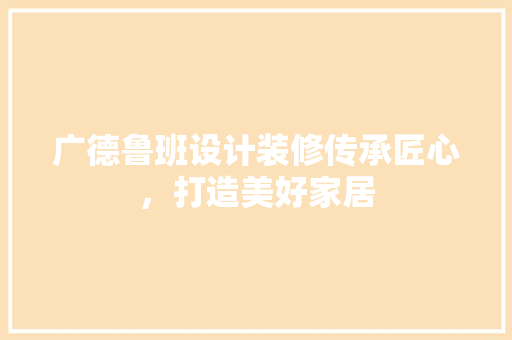 广德鲁班设计装修传承匠心，打造美好家居