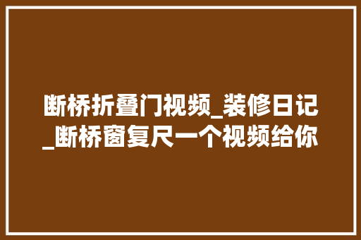 断桥折叠门视频_装修日记_断桥窗复尺一个视频给你们疏解白封窗内幕