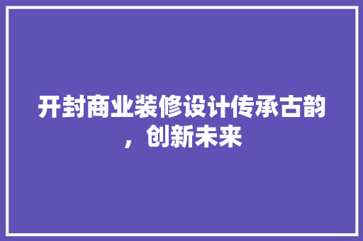 开封商业装修设计传承古韵，创新未来