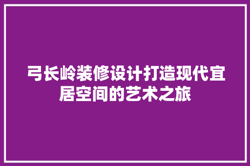弓长岭装修设计打造现代宜居空间的艺术之旅