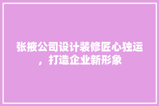 张掖公司设计装修匠心独运，打造企业新形象
