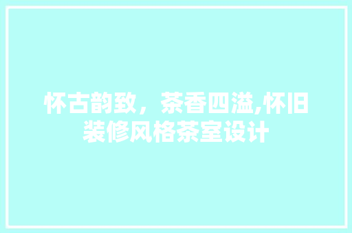 怀古韵致，茶香四溢,怀旧装修风格茶室设计