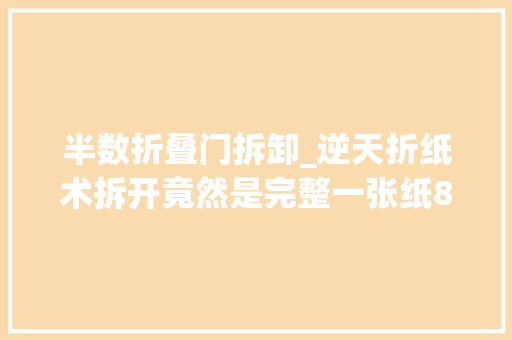 半数折叠门拆卸_逆天折纸术拆开竟然是完整一张纸80后小哥光设计就花12年
