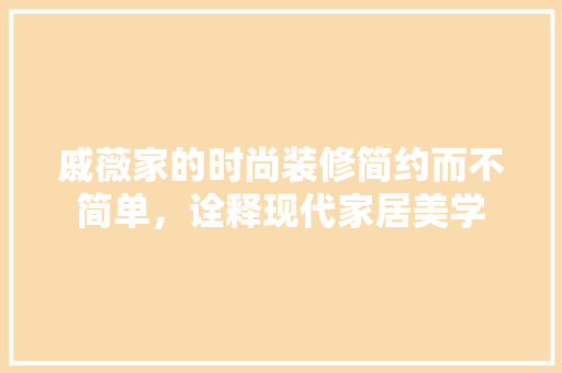 戚薇家的时尚装修简约而不简单，诠释现代家居美学