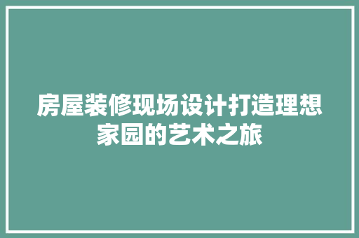 房屋装修现场设计打造理想家园的艺术之旅