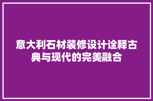 意大利石材装修设计诠释古典与现代的完美融合
