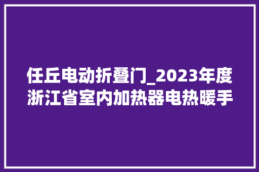 任丘电动折叠门_2023年度浙江省室内加热器电热暖手器毛针织品等27种流利领域产品质量监督抽查情况的通知布告