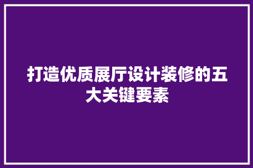 打造优质展厅设计装修的五大关键要素