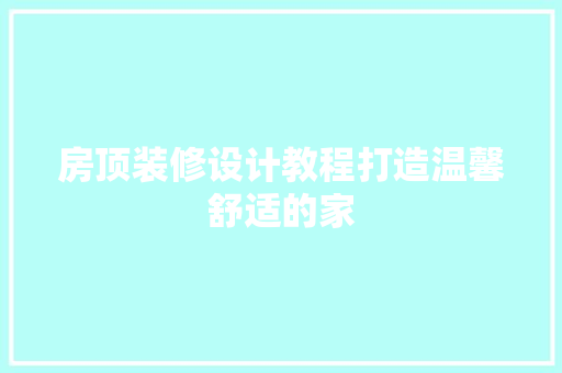 房顶装修设计教程打造温馨舒适的家