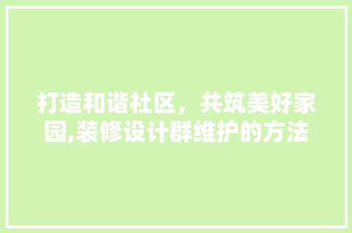 打造和谐社区，共筑美好家园,装修设计群维护的方法与思考