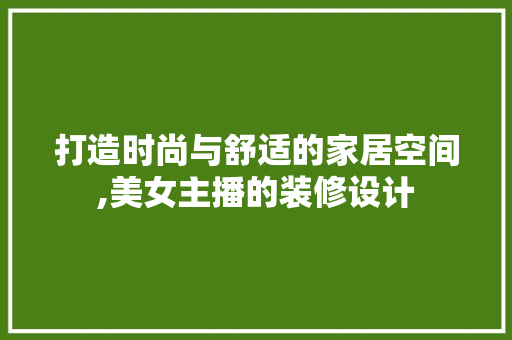 打造时尚与舒适的家居空间,美女主播的装修设计
