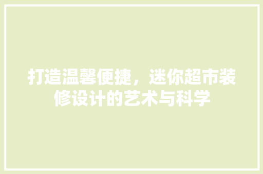 打造温馨便捷，迷你超市装修设计的艺术与科学