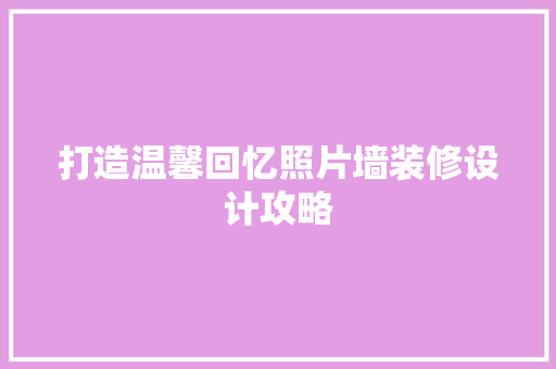 打造温馨回忆照片墙装修设计攻略