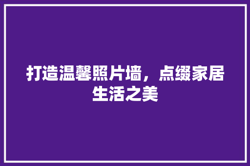 打造温馨照片墙，点缀家居生活之美