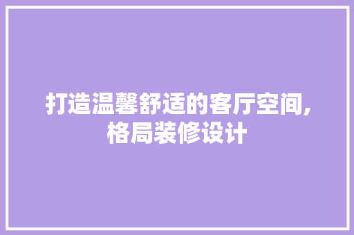 打造温馨舒适的客厅空间,格局装修设计