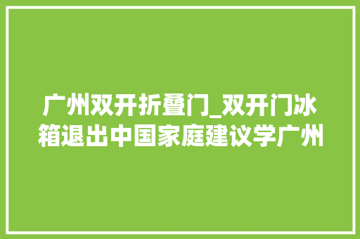 广州双开折叠门_双开门冰箱退出中国家庭建议学广州人的做法美观不占地
