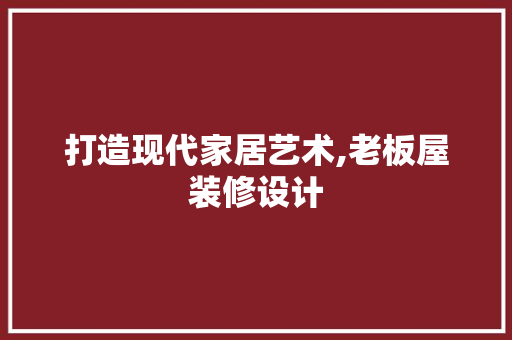 打造现代家居艺术,老板屋装修设计