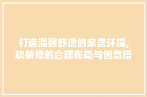 打造温馨舒适的家居环境,软装修的合理布局与创意搭配