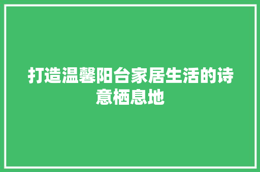 打造温馨阳台家居生活的诗意栖息地
