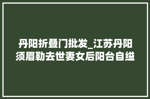 丹阳折叠门批发_江苏丹阳须眉勒去世妻女后阳台自缢给亲友留言曝光照顾好家里白叟