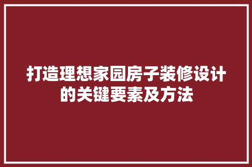 打造理想家园房子装修设计的关键要素及方法