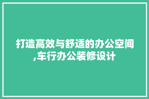 打造高效与舒适的办公空间,车行办公装修设计