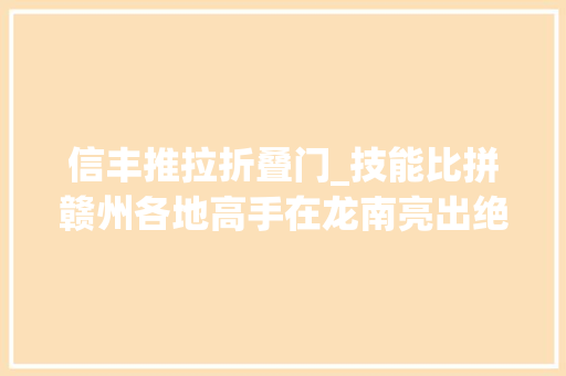 信丰推拉折叠门_技能比拼赣州各地高手在龙南亮出绝活