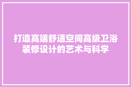 打造高端舒适空间高级卫浴装修设计的艺术与科学