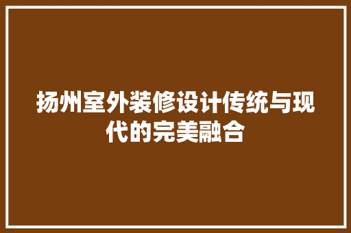 扬州室外装修设计传统与现代的完美融合