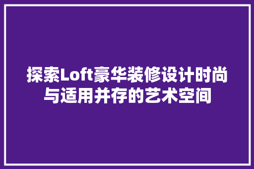 探索Loft豪华装修设计时尚与适用并存的艺术空间