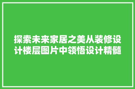探索未来家居之美从装修设计楼层图片中领悟设计精髓