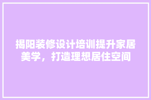 揭阳装修设计培训提升家居美学，打造理想居住空间